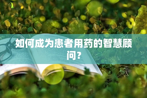 如何成为患者用药的智慧顾问？