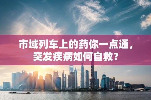 市域列车上的药你一点通，突发疾病如何自救？