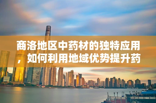 商洛地区中药材的独特应用，如何利用地域优势提升药效？