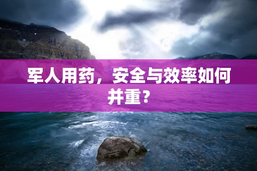 军人用药，安全与效率如何并重？