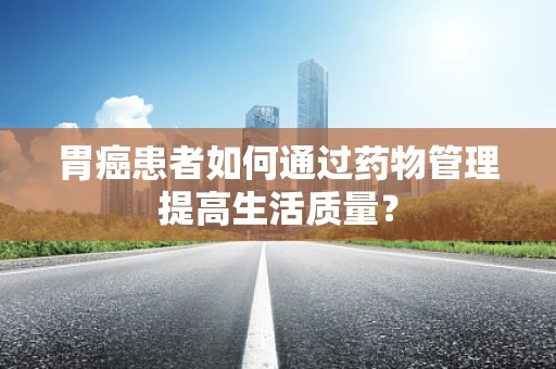 胃癌患者如何通过药物管理提高生活质量？