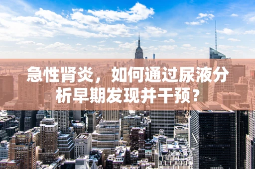 急性肾炎，如何通过尿液分析早期发现并干预？
