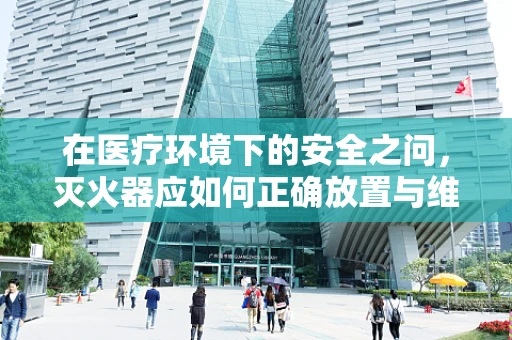 在医疗环境下的安全之问，灭火器应如何正确放置与维护？