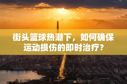 街头篮球热潮下，如何确保运动损伤的即时治疗？
