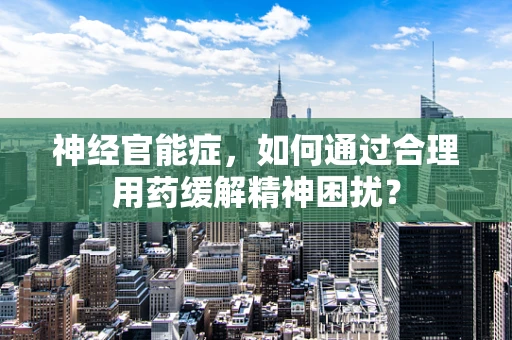 神经官能症，如何通过合理用药缓解精神困扰？