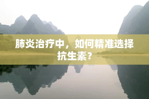 肺炎治疗中，如何精准选择抗生素？