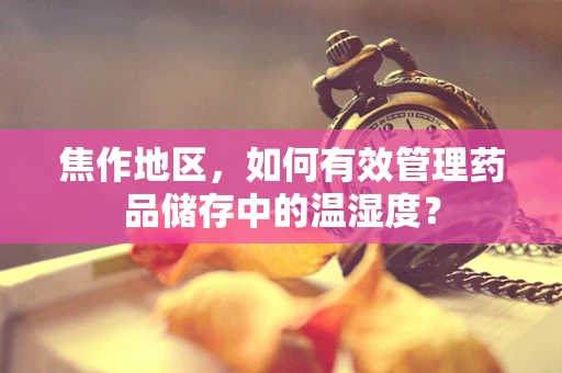 焦作地区，如何有效管理药品储存中的温湿度？