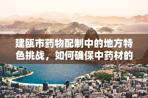 建瓯市药物配制中的地方特色挑战，如何确保中药材的地域性品质？