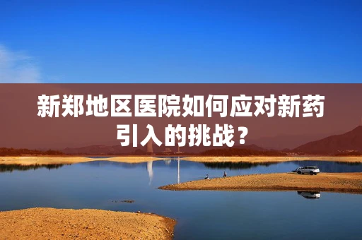 新郑地区医院如何应对新药引入的挑战？