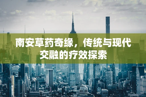 南安草药奇缘，传统与现代交融的疗效探索
