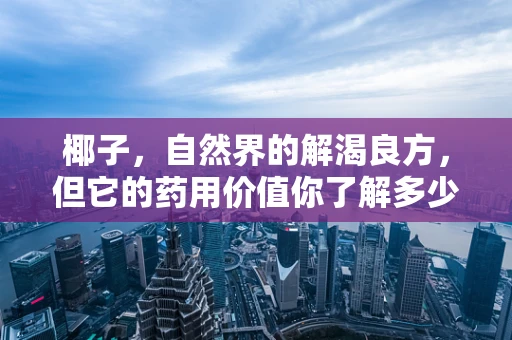 椰子，自然界的解渴良方，但它的药用价值你了解多少？