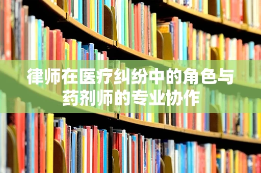 律师在医疗纠纷中的角色与药剂师的专业协作