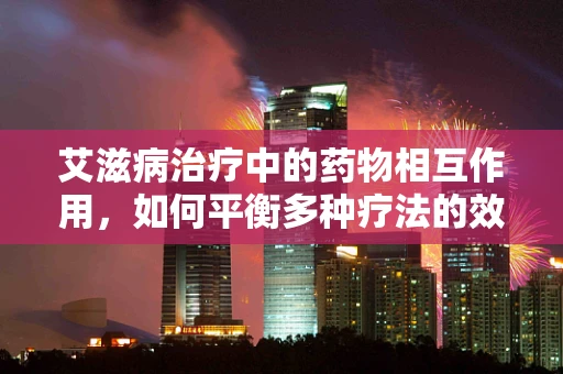 艾滋病治疗中的药物相互作用，如何平衡多种疗法的效果？