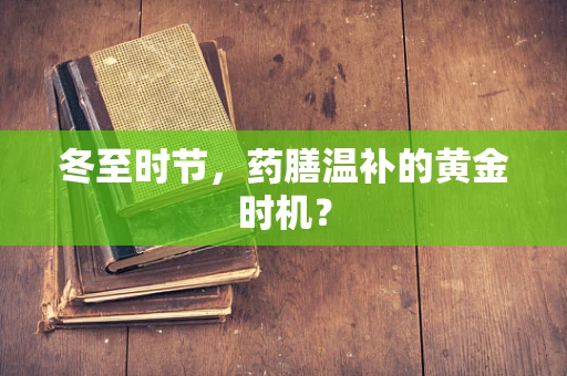 冬至时节，药膳温补的黄金时机？