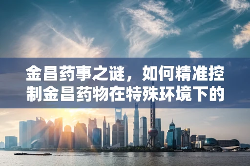 金昌药事之谜，如何精准控制金昌药物在特殊环境下的配制与储存？
