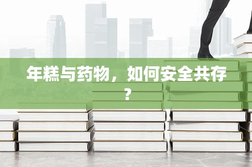年糕与药物，如何安全共存？