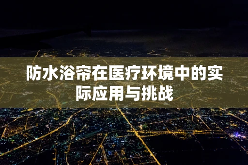 防水浴帘在医疗环境中的实际应用与挑战