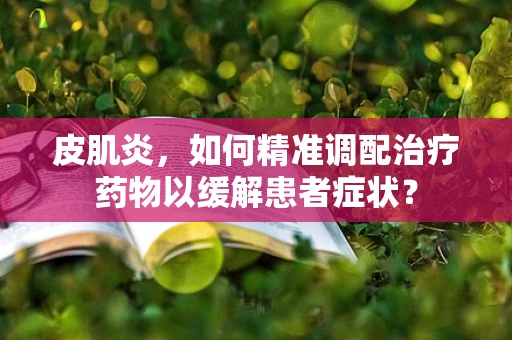 皮肌炎，如何精准调配治疗药物以缓解患者症状？