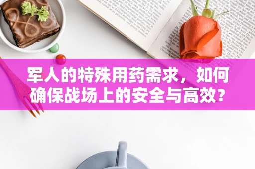 军人的特殊用药需求，如何确保战场上的安全与高效？