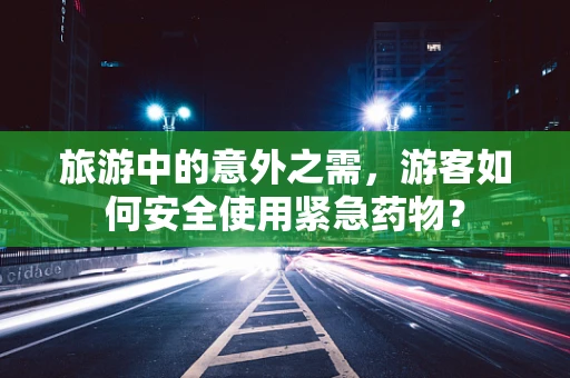 旅游中的意外之需，游客如何安全使用紧急药物？