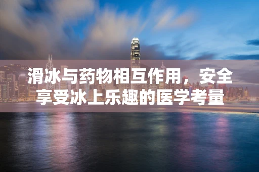 滑冰与药物相互作用，安全享受冰上乐趣的医学考量