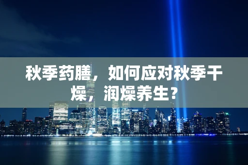 秋季药膳，如何应对秋季干燥，润燥养生？
