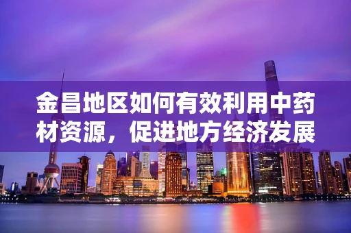 金昌地区如何有效利用中药材资源，促进地方经济发展？