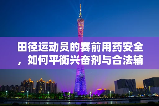 田径运动员的赛前用药安全，如何平衡兴奋剂与合法辅助的界限？