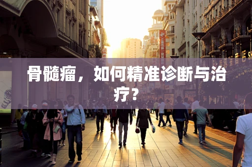 骨髓瘤，如何精准诊断与治疗？