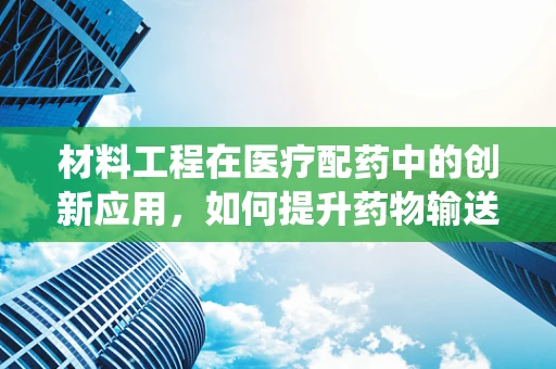 材料工程在医疗配药中的创新应用，如何提升药物输送系统的效率与安全性？