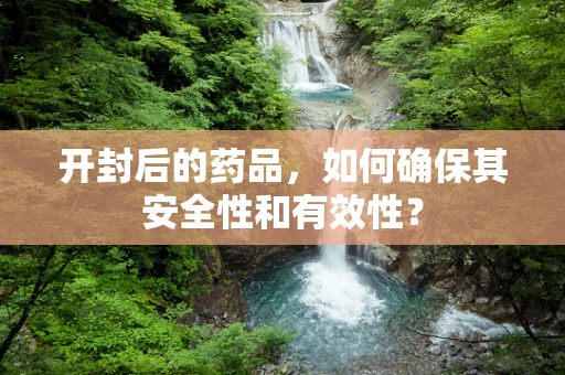 开封后的药品，如何确保其安全性和有效性？