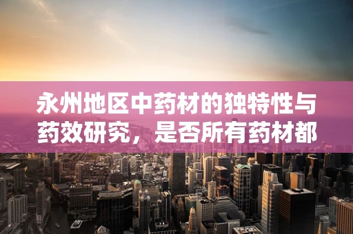 永州地区中药材的独特性与药效研究，是否所有药材都适宜当地气候？