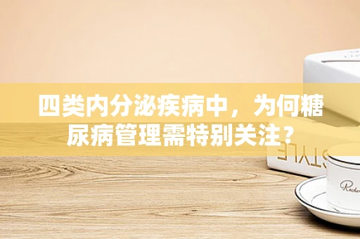四类内分泌疾病中，为何糖尿病管理需特别关注？