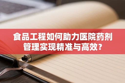 食品工程如何助力医院药剂管理实现精准与高效？