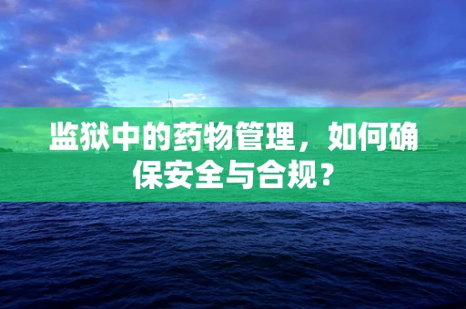 监狱中的药物管理，如何确保安全与合规？