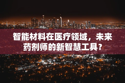 智能材料在医疗领域，未来药剂师的新智慧工具？