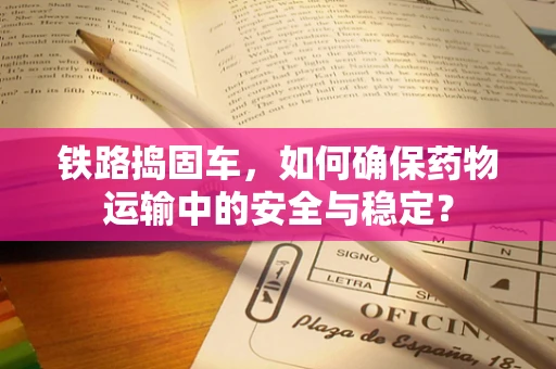 铁路捣固车，如何确保药物运输中的安全与稳定？