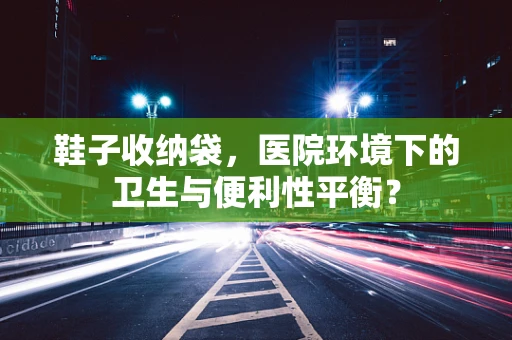 鞋子收纳袋，医院环境下的卫生与便利性平衡？