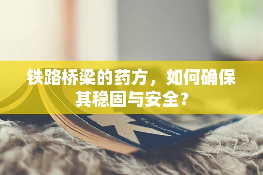 铁路桥梁的药方，如何确保其稳固与安全？
