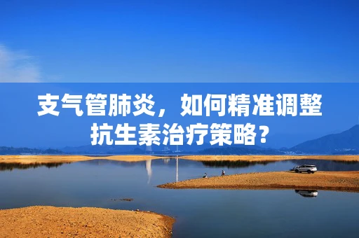 支气管肺炎，如何精准调整抗生素治疗策略？