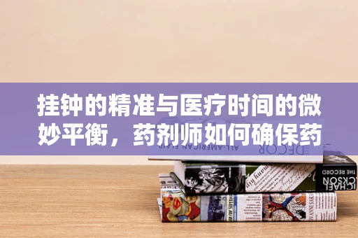 挂钟的精准与医疗时间的微妙平衡，药剂师如何确保药物配给的准时性？