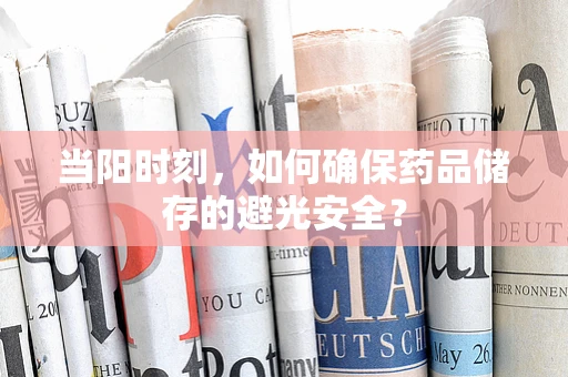 当阳时刻，如何确保药品储存的避光安全？