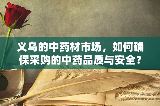 义乌的中药材市场，如何确保采购的中药品质与安全？