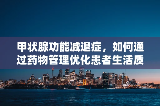 甲状腺功能减退症，如何通过药物管理优化患者生活质量？