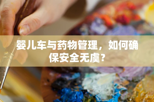 婴儿车与药物管理，如何确保安全无虞？
