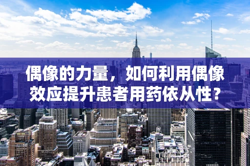 偶像的力量，如何利用偶像效应提升患者用药依从性？
