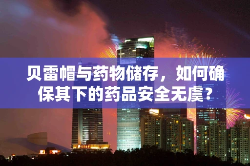 贝雷帽与药物储存，如何确保其下的药品安全无虞？