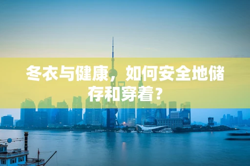 冬衣与健康，如何安全地储存和穿着？