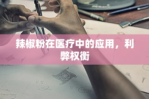 辣椒粉在医疗中的应用，利弊权衡