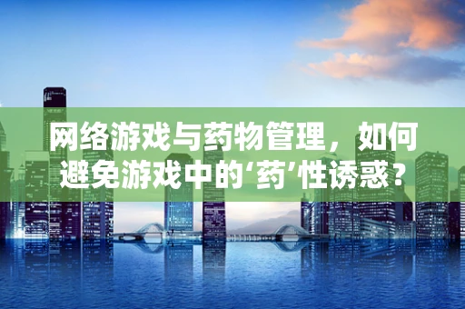 网络游戏与药物管理，如何避免游戏中的‘药’性诱惑？
